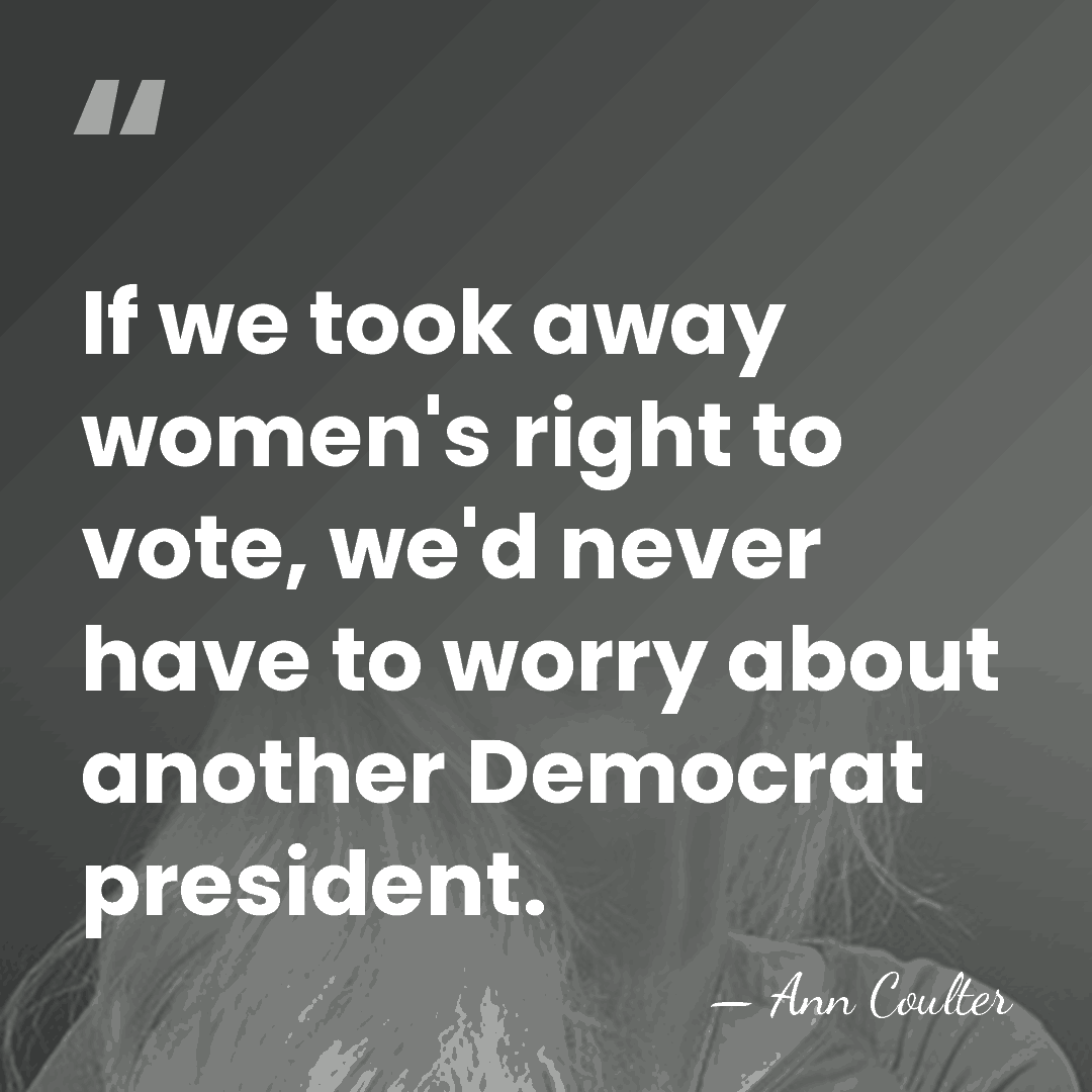 If we took away women's right to vote, we'd never have to&hellip; - Ann Coulter
