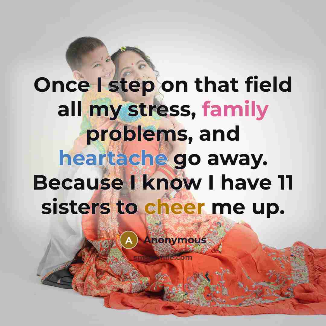 “Once I step on that field all my stress, family problems, and heartache go away. Because I know I have 11 sisters to cheer me up.” quote by Anonymous