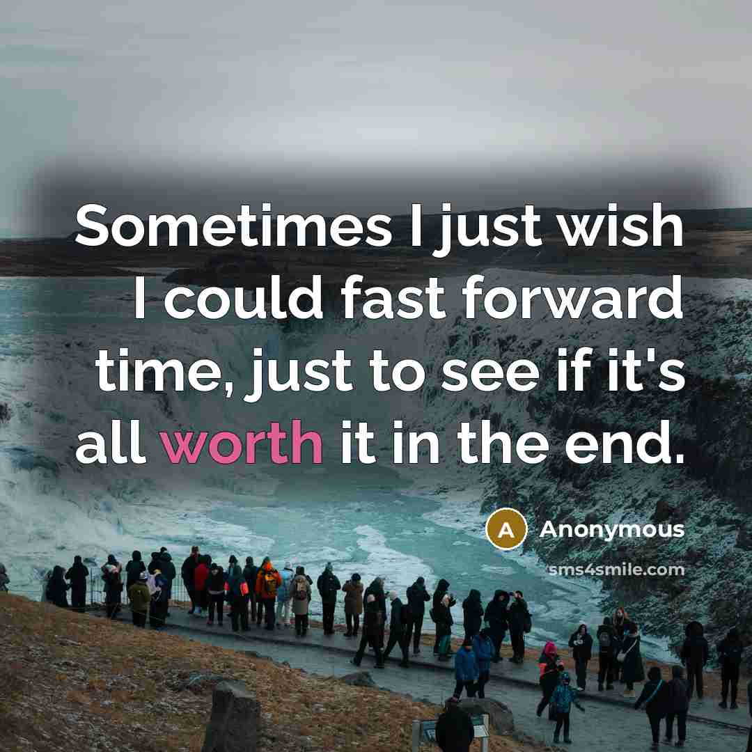“Sometimes I just wish I could fast forward time, just to see if it's all worth it in the end.” quote by Anonymous