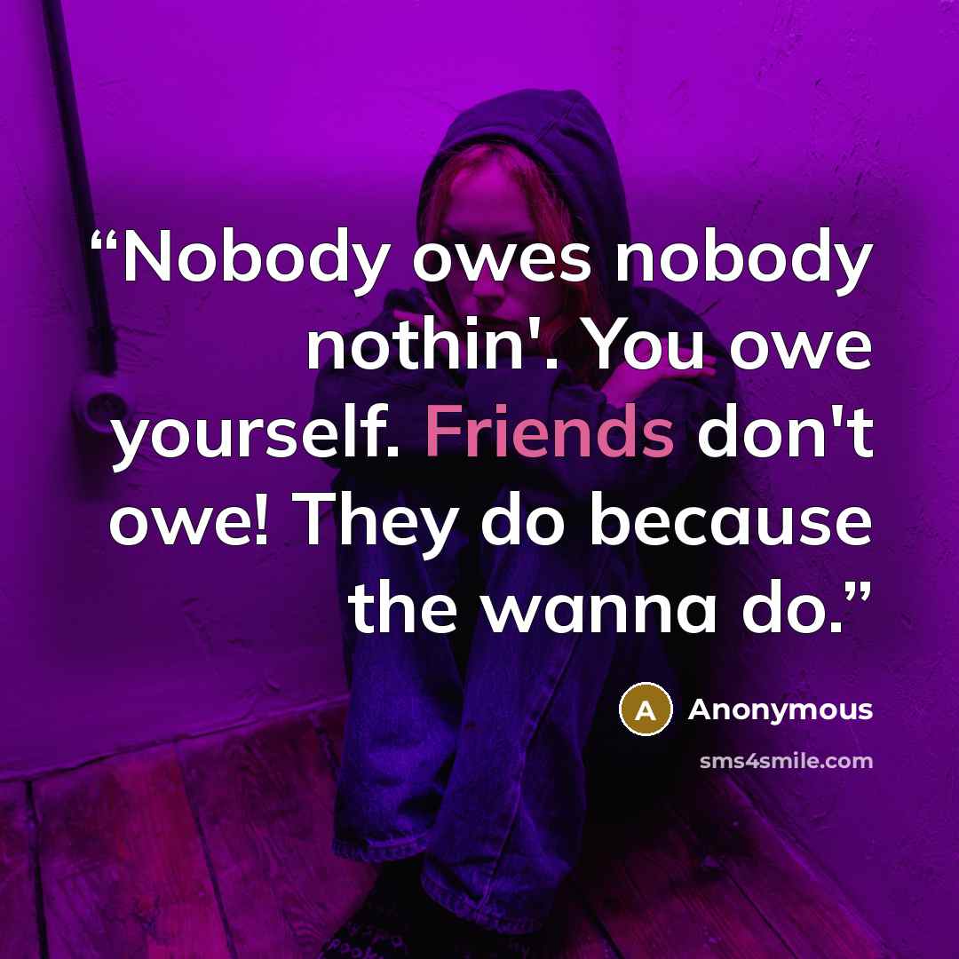 “Nobody owes nobody nothin'. You owe yourself. Friends don't owe! They do because the wanna do.” quote by Anonymous