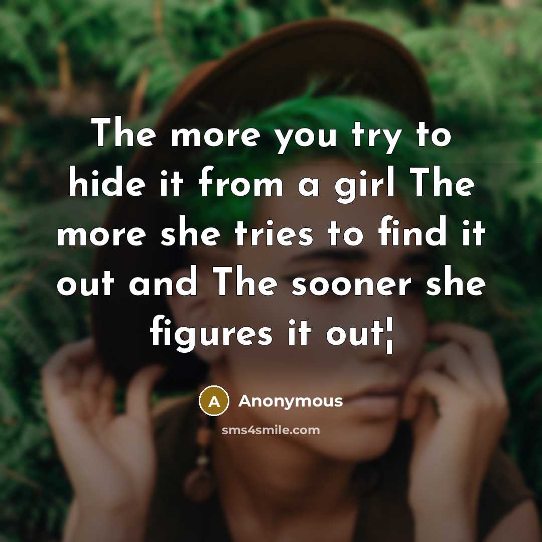 “The more you try to hide it from a girl The more she tries to find it out and The sooner she figures it out¦” quote by Anonymous