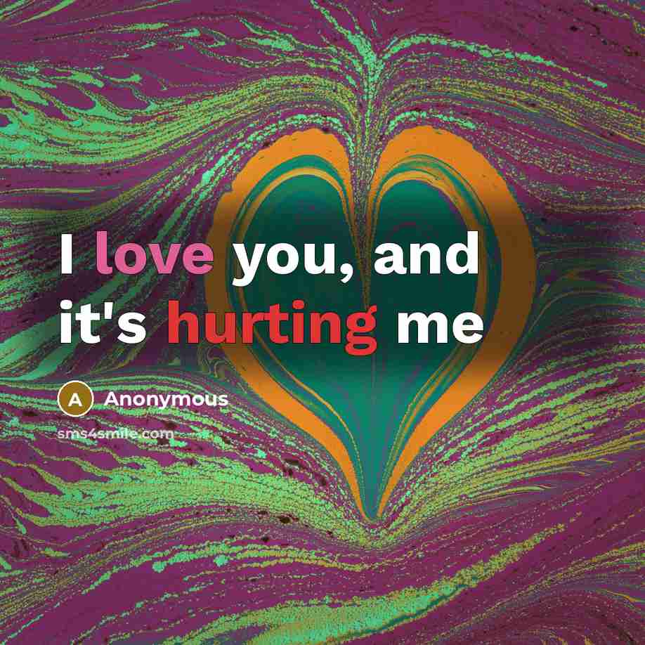 “I love you, and it's hurting me” quote by Anonymous