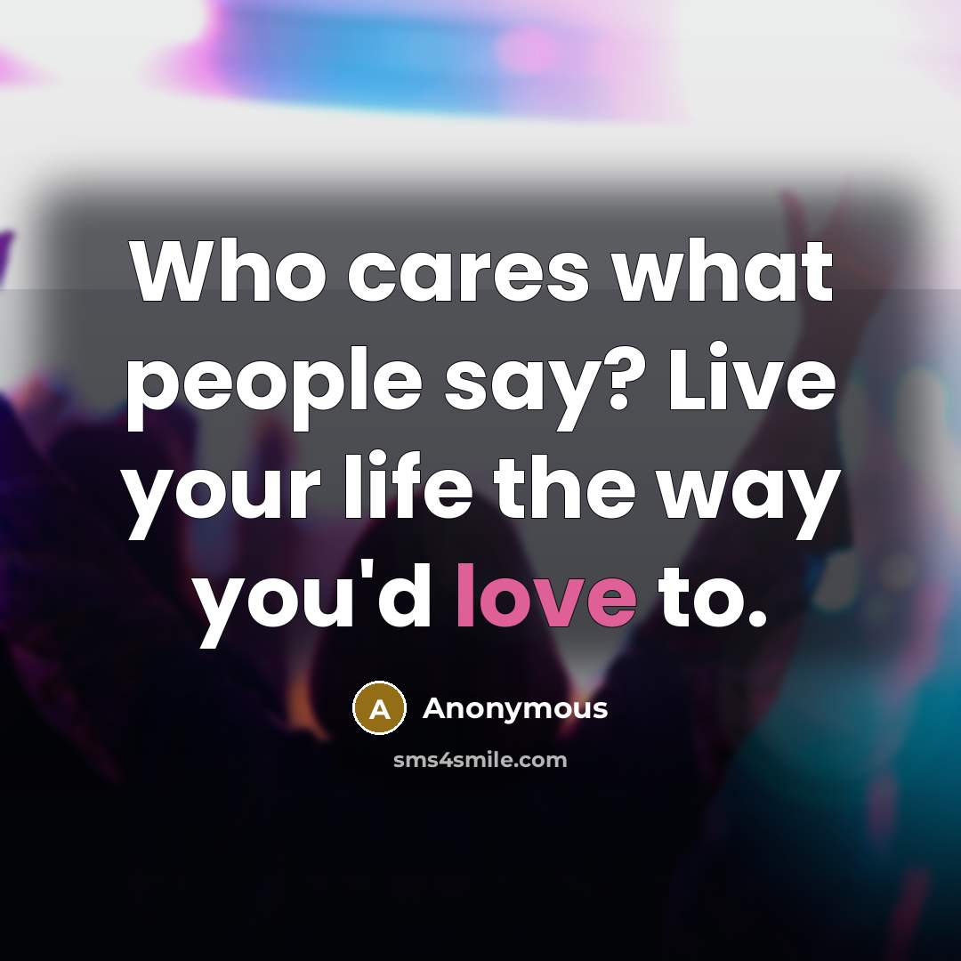 “Who cares what people say? Live your life the way…” quote by Anonymous