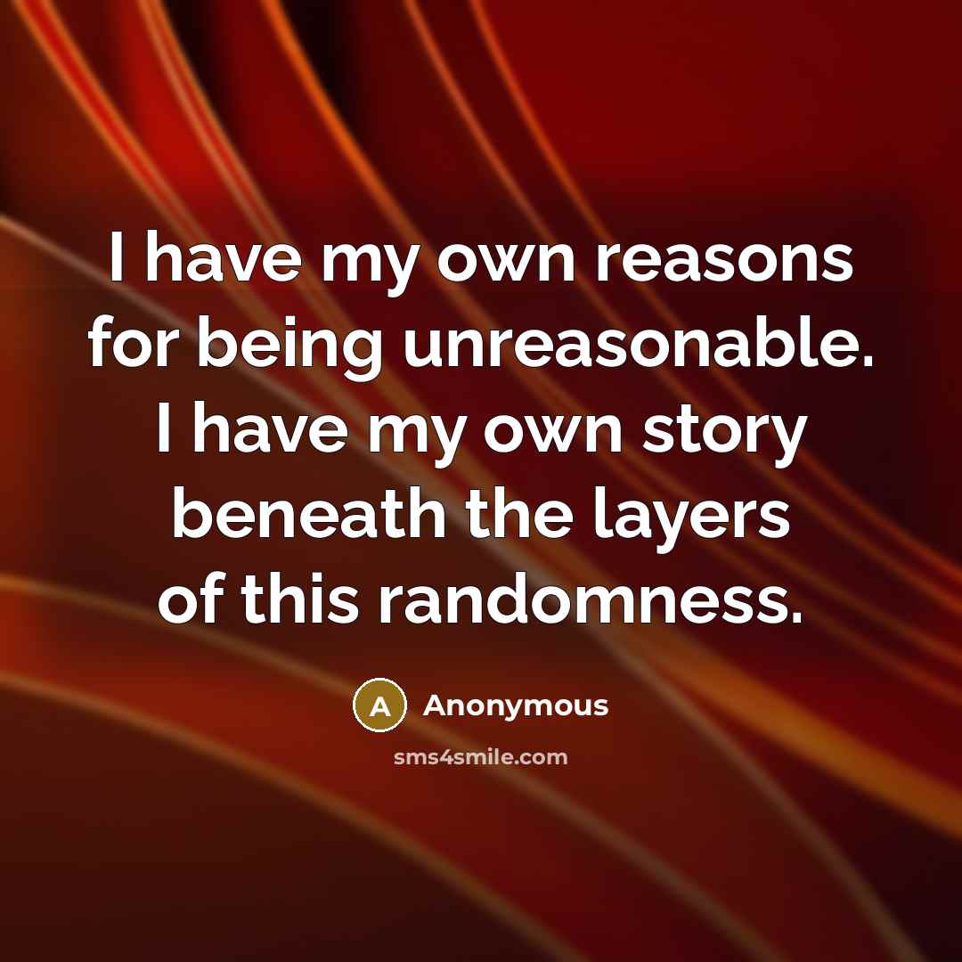“I have my own reasons for being unreasonable. I have my own story beneath the layers of this randomness.” quote by Anonymous