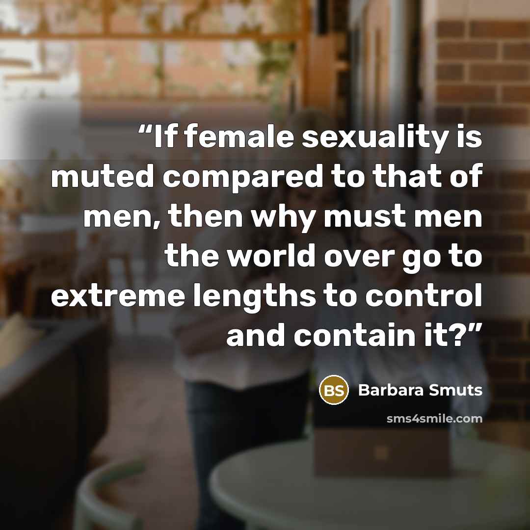 “If female sexuality is muted compared to that of men, then why must men the world over go to extreme lengths to control and contain it?” quote by Barbara Smuts