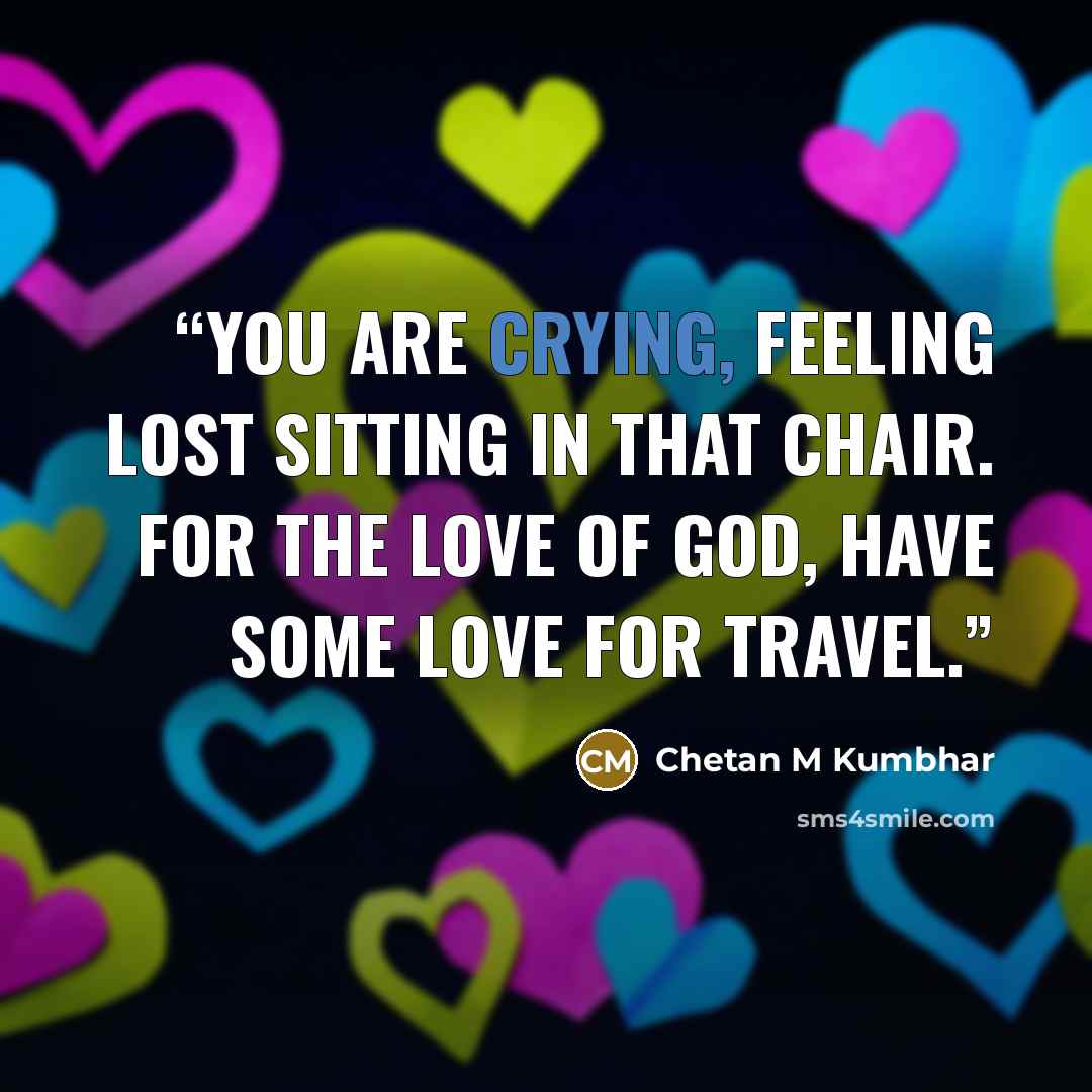 “You are crying, feeling lost sitting in that chair. For the love of God, have some love for Travel.” quote by Chetan M Kumbhar