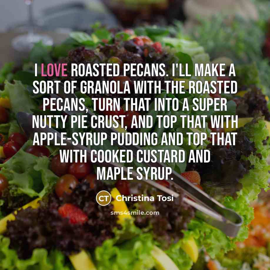 “I love roasted pecans. I'll make a sort of granola with the roasted pecans, turn that into a super nutty pie crust, and top that with apple-syrup pudding and top that with cooked custard and maple syrup.” quote by Christina Tosi