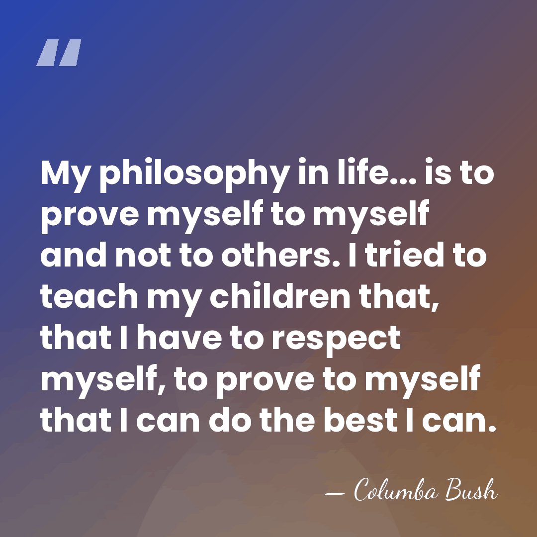 My philosophy in life... is to prove myself to myself and not&hellip; - Columba Bush