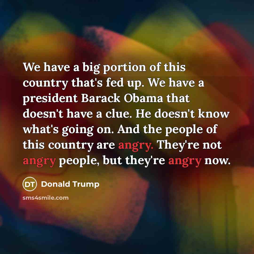 “We have a big portion of this country that's fed up. We have a president Barack Obama that doesn't have a clue. He doesn't know what's going on. And the people of this country are angry. They're not angry people, but they're angry now.” quote by Donald Trump