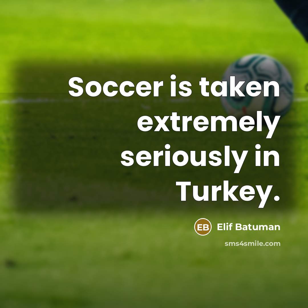 “Soccer is taken extremely seriously in Turkey.…” quote by Elif Batuman