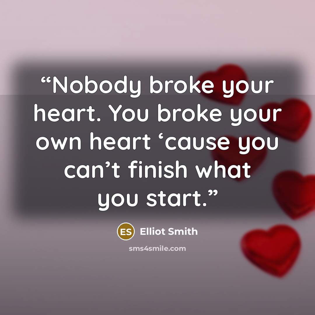 “Nobody broke your heart. You broke your own heart ‘cause you can’t finish what you start.” quote by Elliot Smith