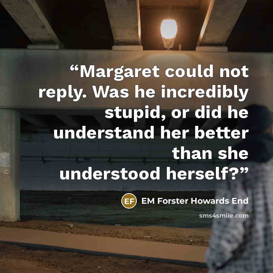 “Margaret could not reply. Was he incredibly stupid, or did he understand her better than she understood herself?” quote by EM Forster Howards End