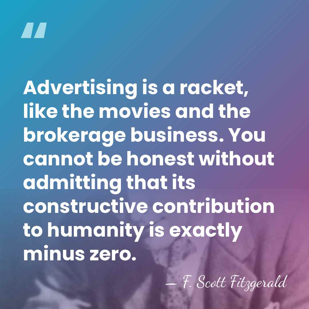 Advertising is a racket, like the movies and the brokerage business. You&hellip; - F. Scott Fitzgerald