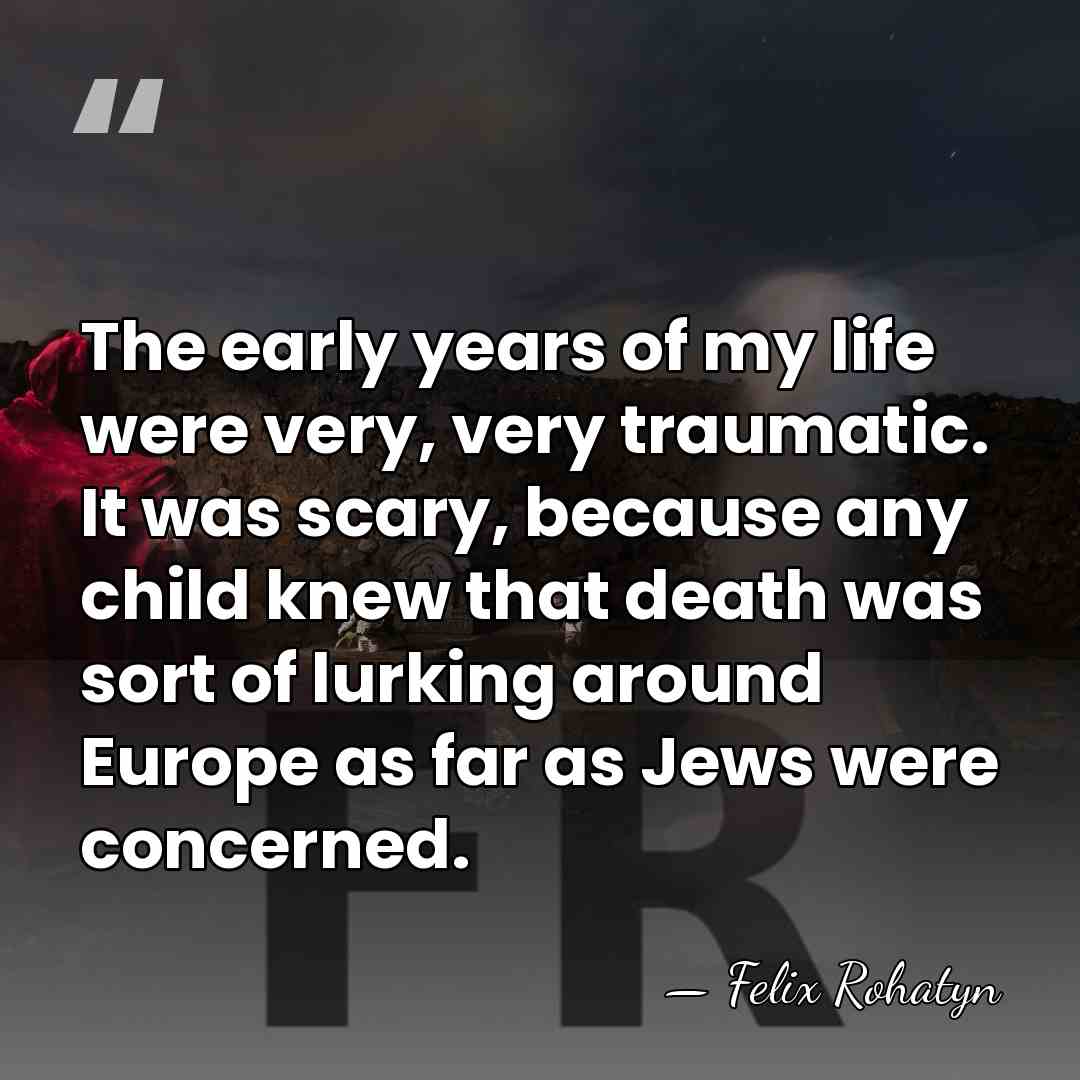 The early years of my life were very, very traumatic. It was&hellip; - Felix Rohatyn