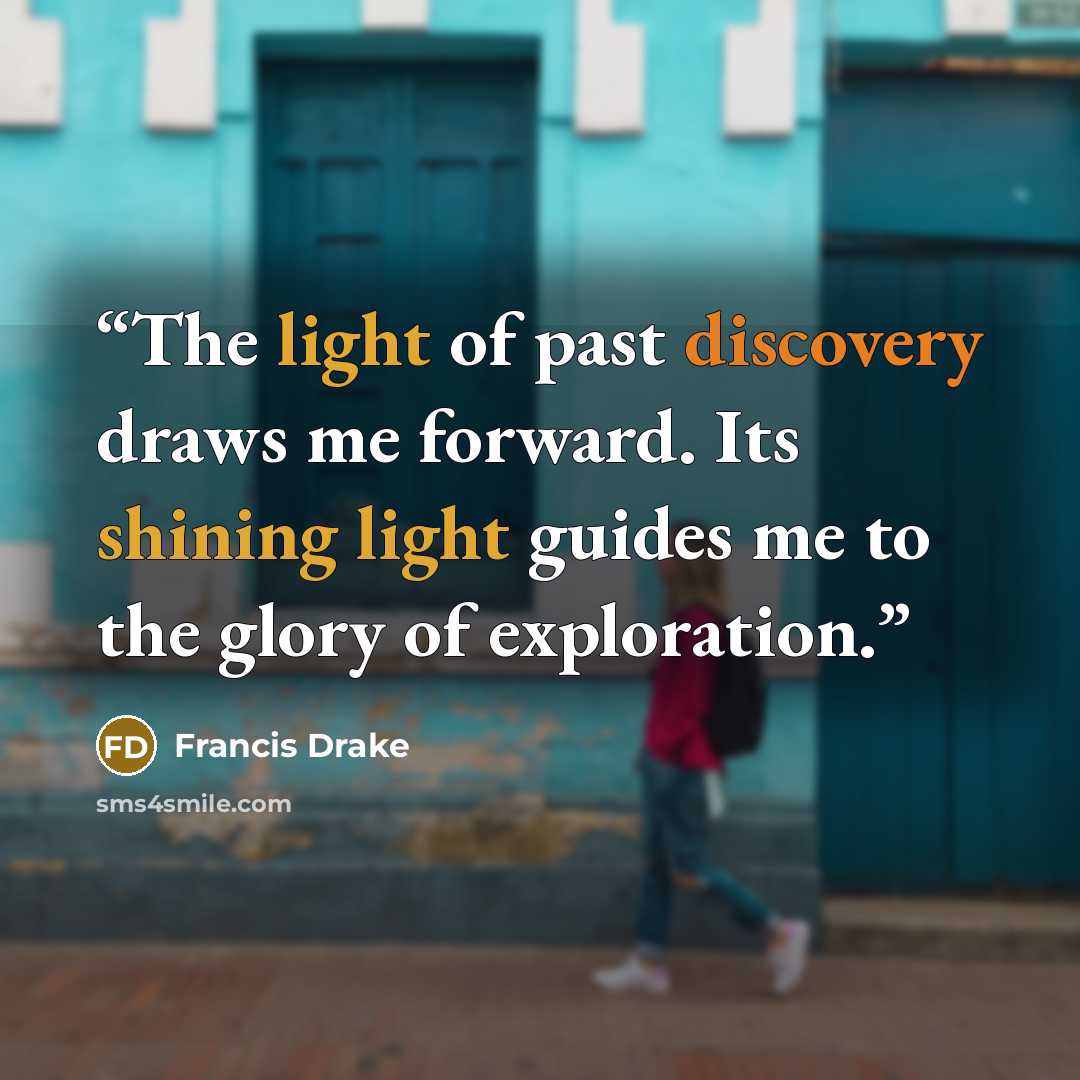“The light of past discovery draws me forward. Its shining light guides me to the glory of exploration.” quote by Francis Drake