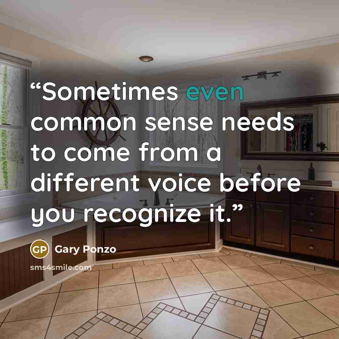 “Sometimes even common sense needs to come from a different voice before you recognize it.” quote by Gary Ponzo