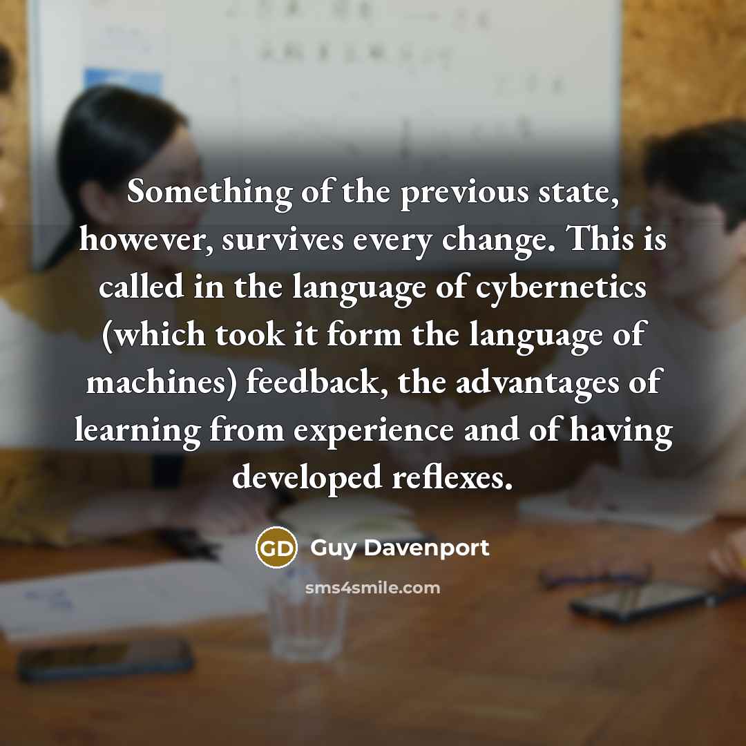 “Something of the previous state, however, survives every change. This…” quote by Guy Davenport
