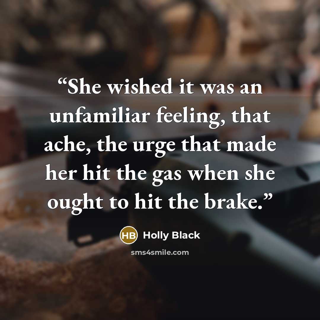 “She wished it was an unfamiliar feeling, that ache, the urge that made her hit the gas when she ought to hit the brake.” quote by Holly Black