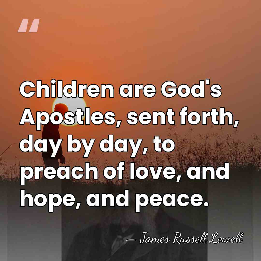Children are God's Apostles, sent forth, day by day, to preach of&hellip; - James Russell Lowell