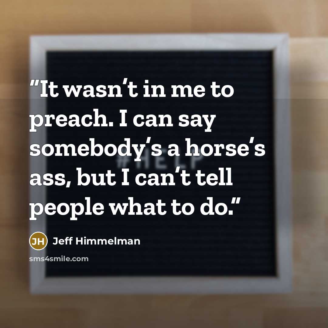 “It wasn’t in me to preach. I can say somebody’s a horse’s ass, but I can’t tell people what to do.” quote by Jeff Himmelman