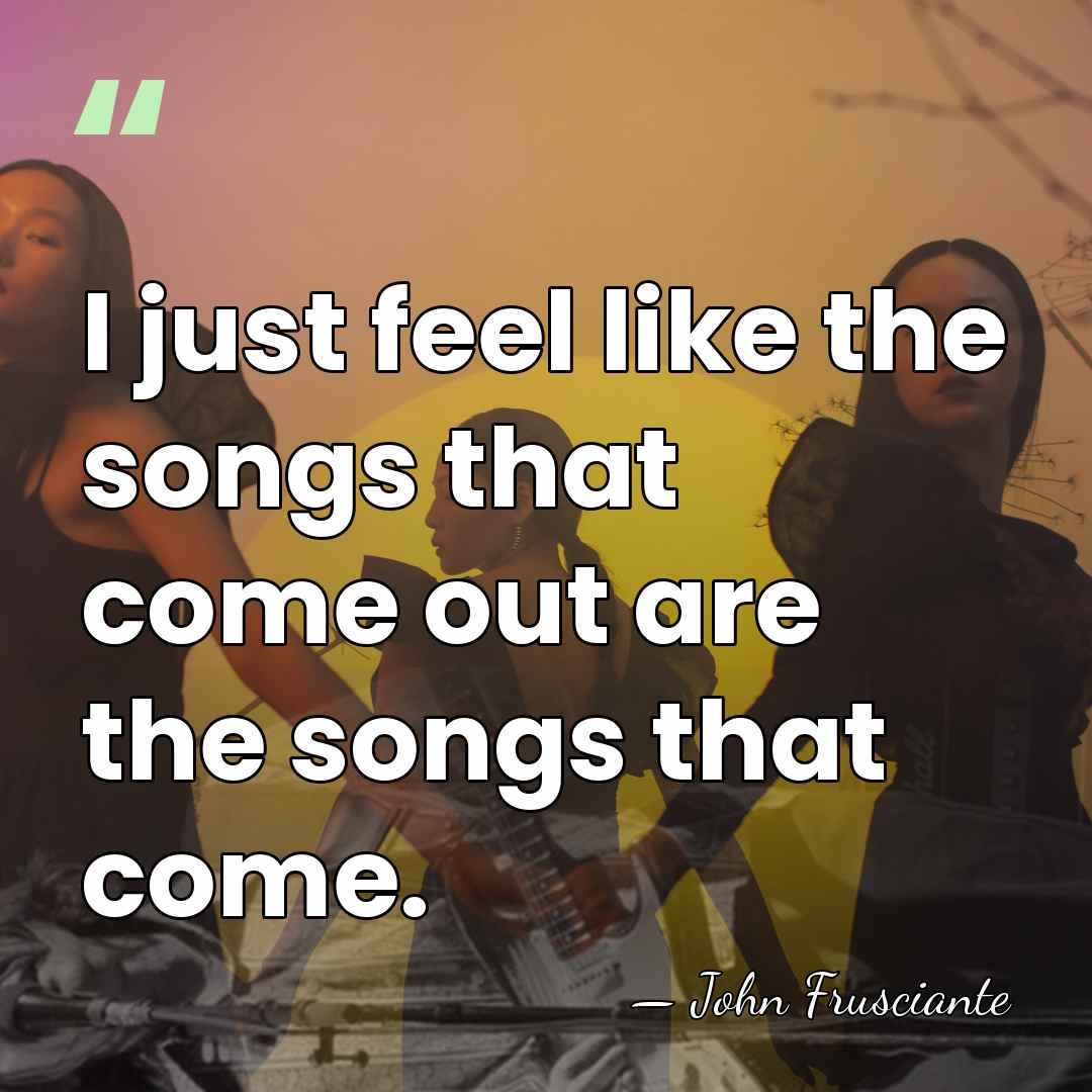 I just feel like the songs that come out are the songs&hellip; - John Frusciante