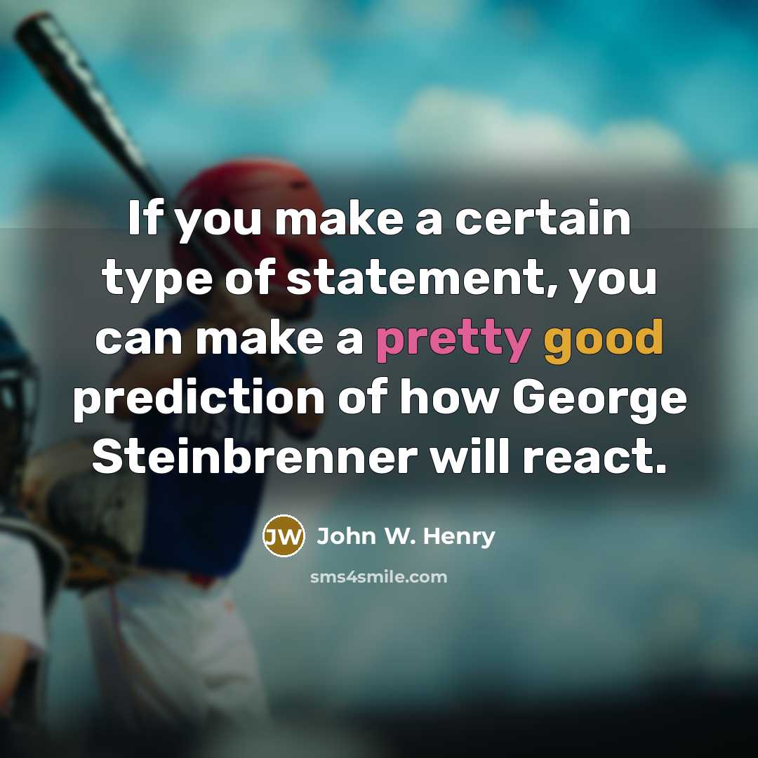 “If you make a certain type of statement, you can make a pretty good prediction of how George Steinbrenner will react.” quote by John W. Henry