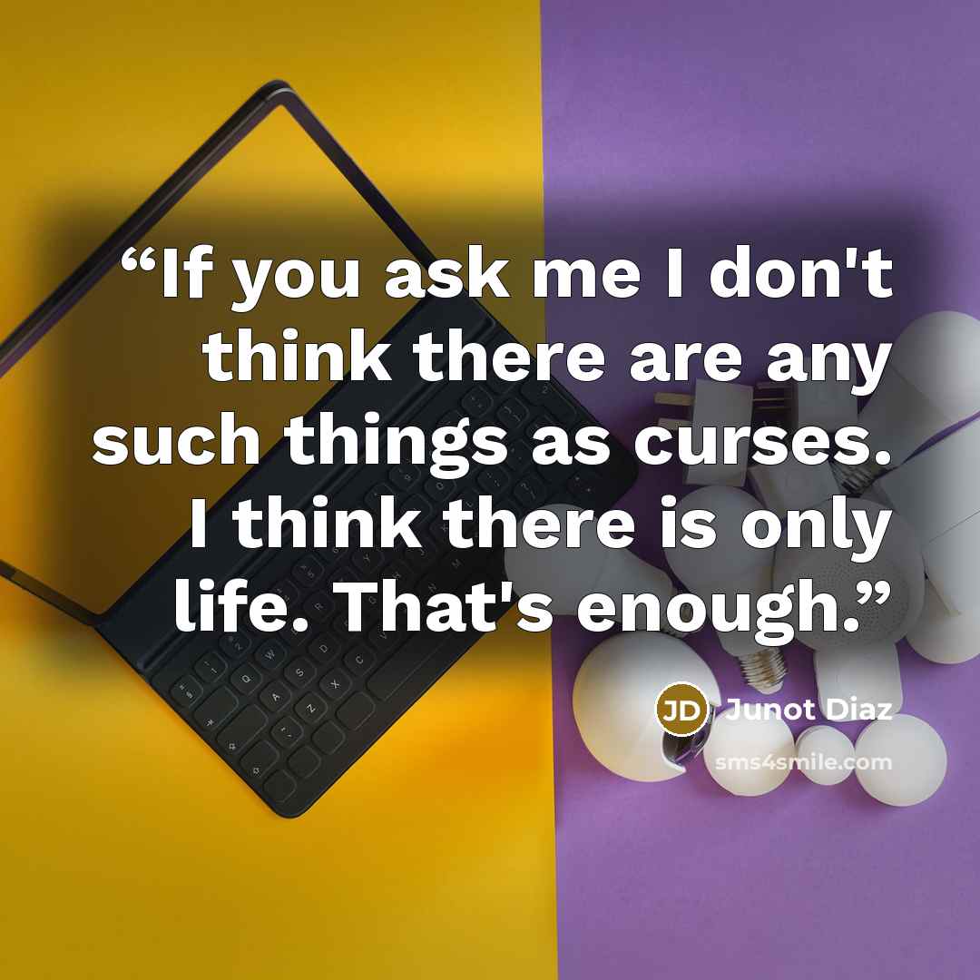 “If you ask me I don't think there are any such things as curses. I think there is only life. That's enough.” quote by Junot Díaz