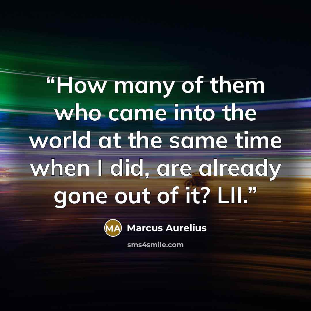 “How many of them who came into the world at the same time when I did, are already gone out of it? LII.” quote by Marcus Aurelius