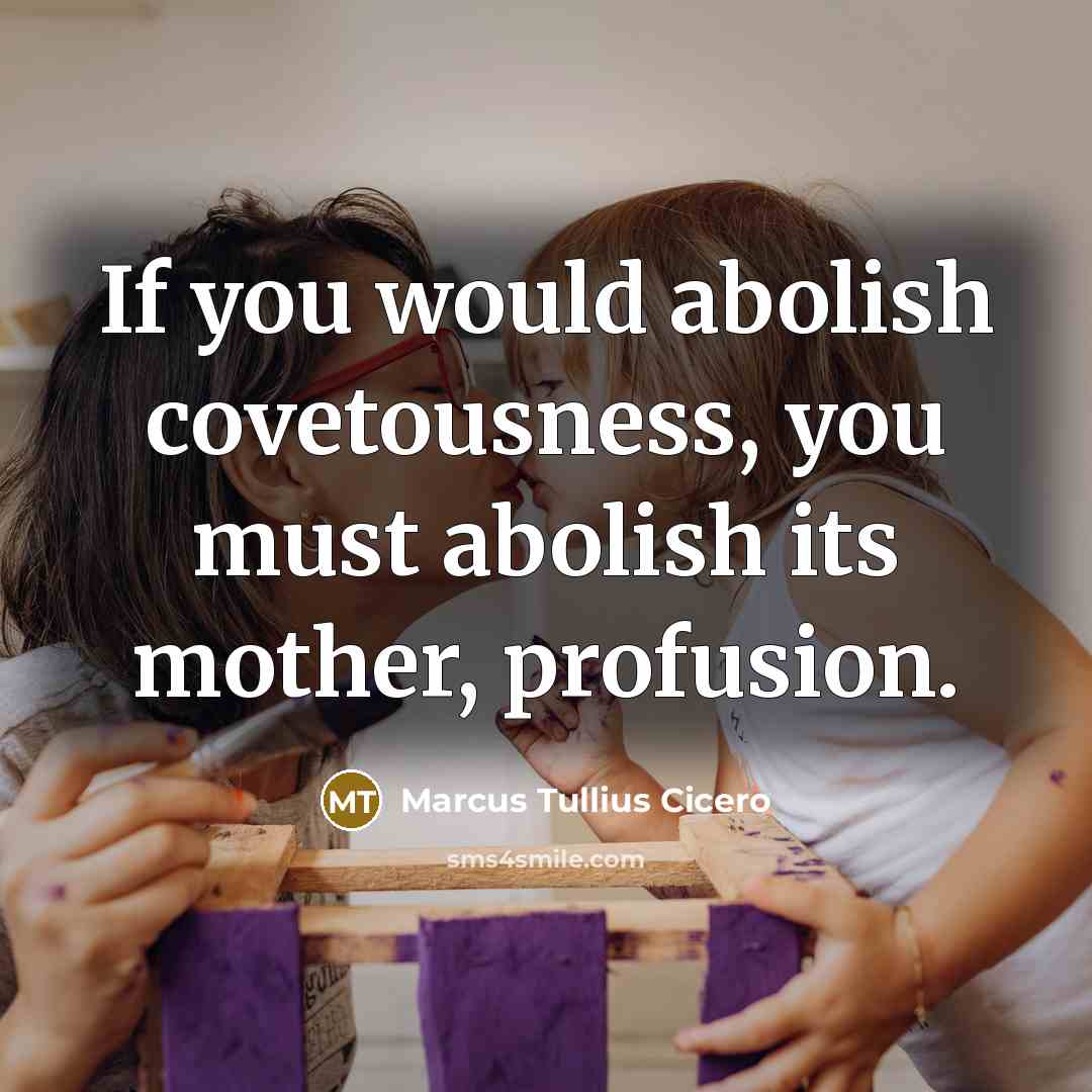 “If you would abolish covetousness, you must abolish its mother,…” quote by Marcus Tullius Cicero