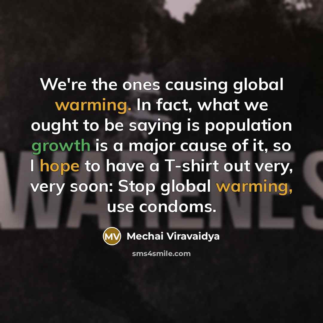 “We're the ones causing global warming. In fact, what we ought to be saying is population growth is a major cause of it, so I hope to have a T-shirt out very, very soon: Stop global warming, use condoms.” quote by Mechai Viravaidya