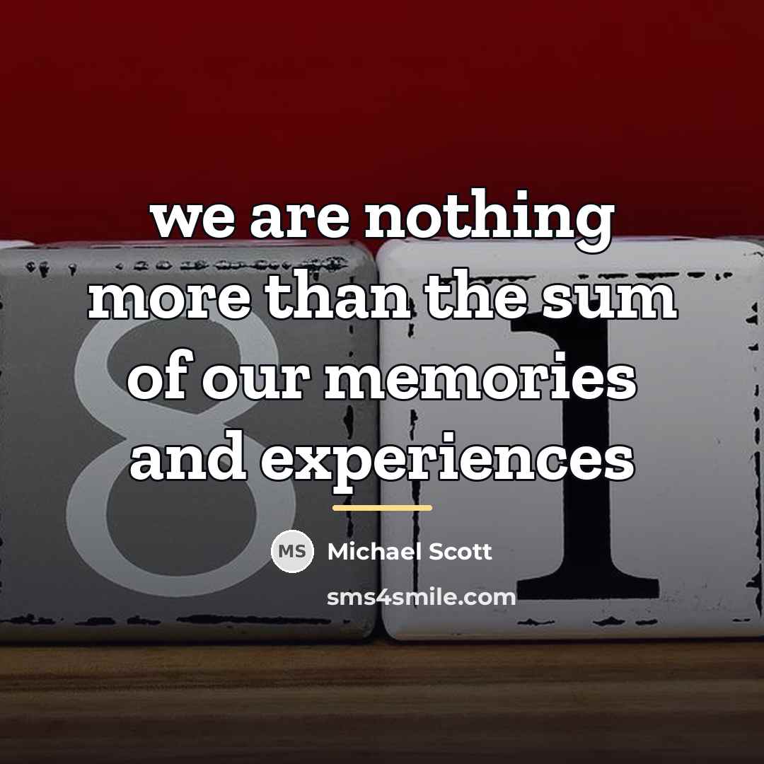 “we are nothing more than the sum of our memories…” quote by Michael Scott