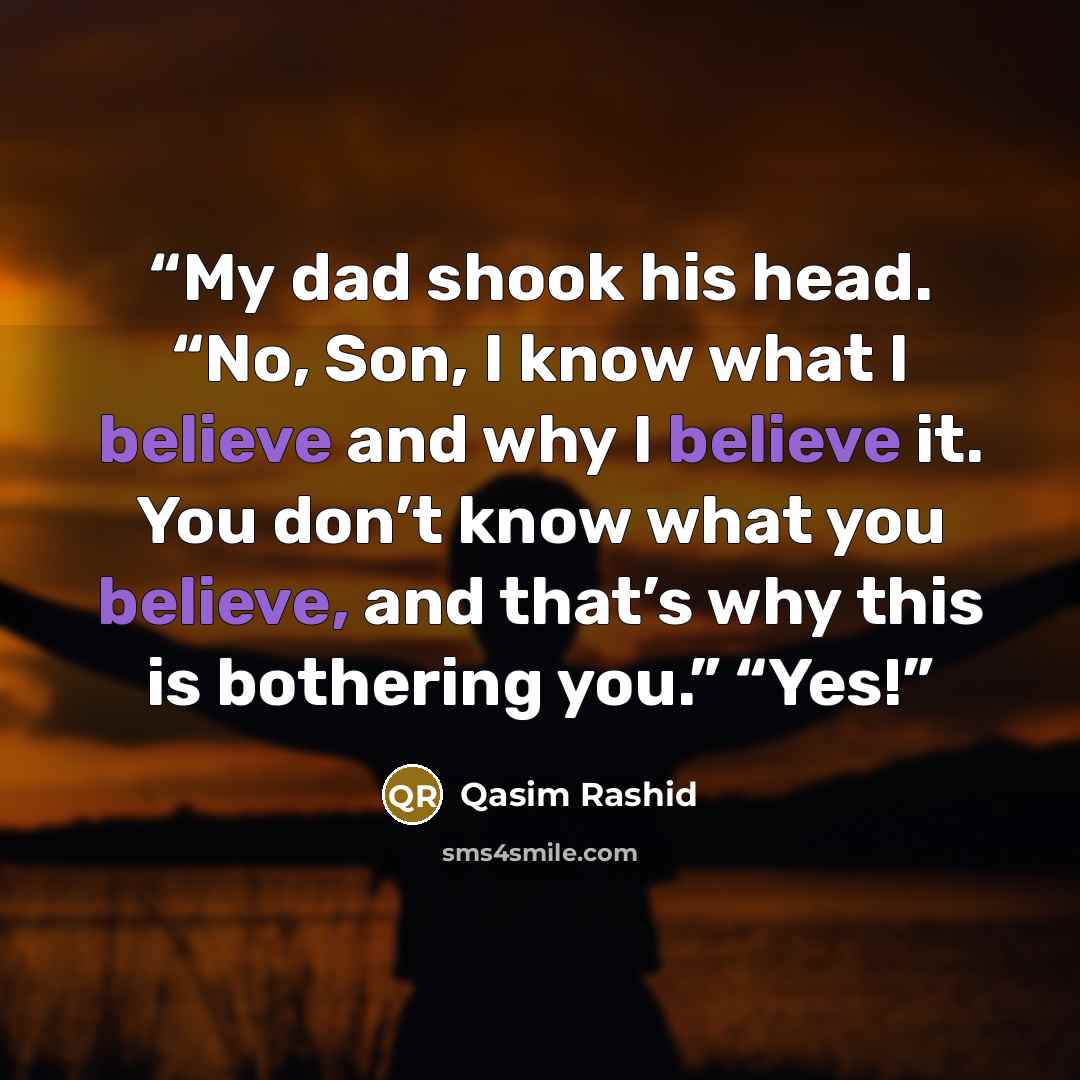 “My dad shook his head. “No, Son, I know what I believe and why I believe it. You don’t know what you believe, and that’s why this is bothering you.” “Yes!” quote by Qasim Rashid