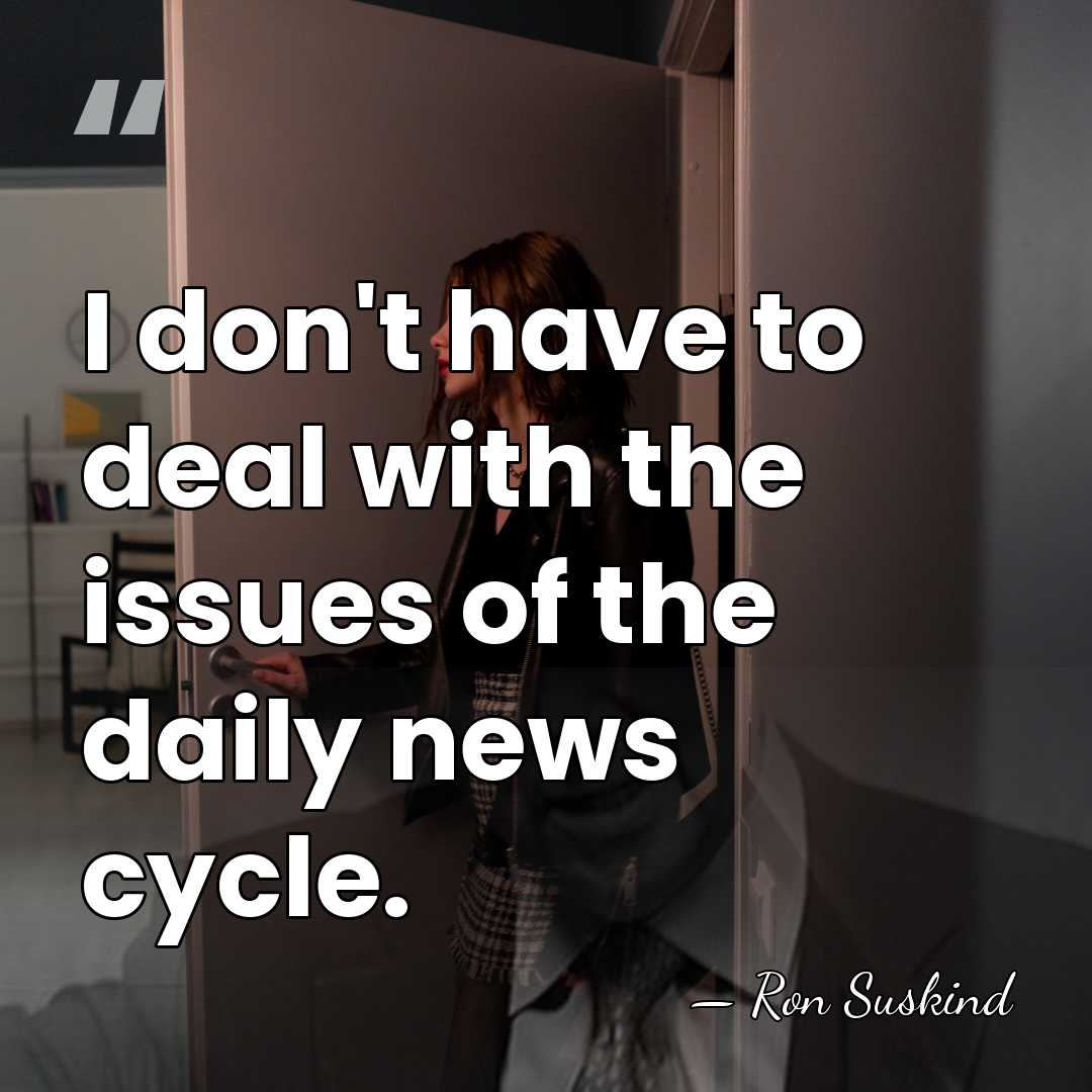 I don't have to deal with the issues of the daily news&hellip; - Ron Suskind