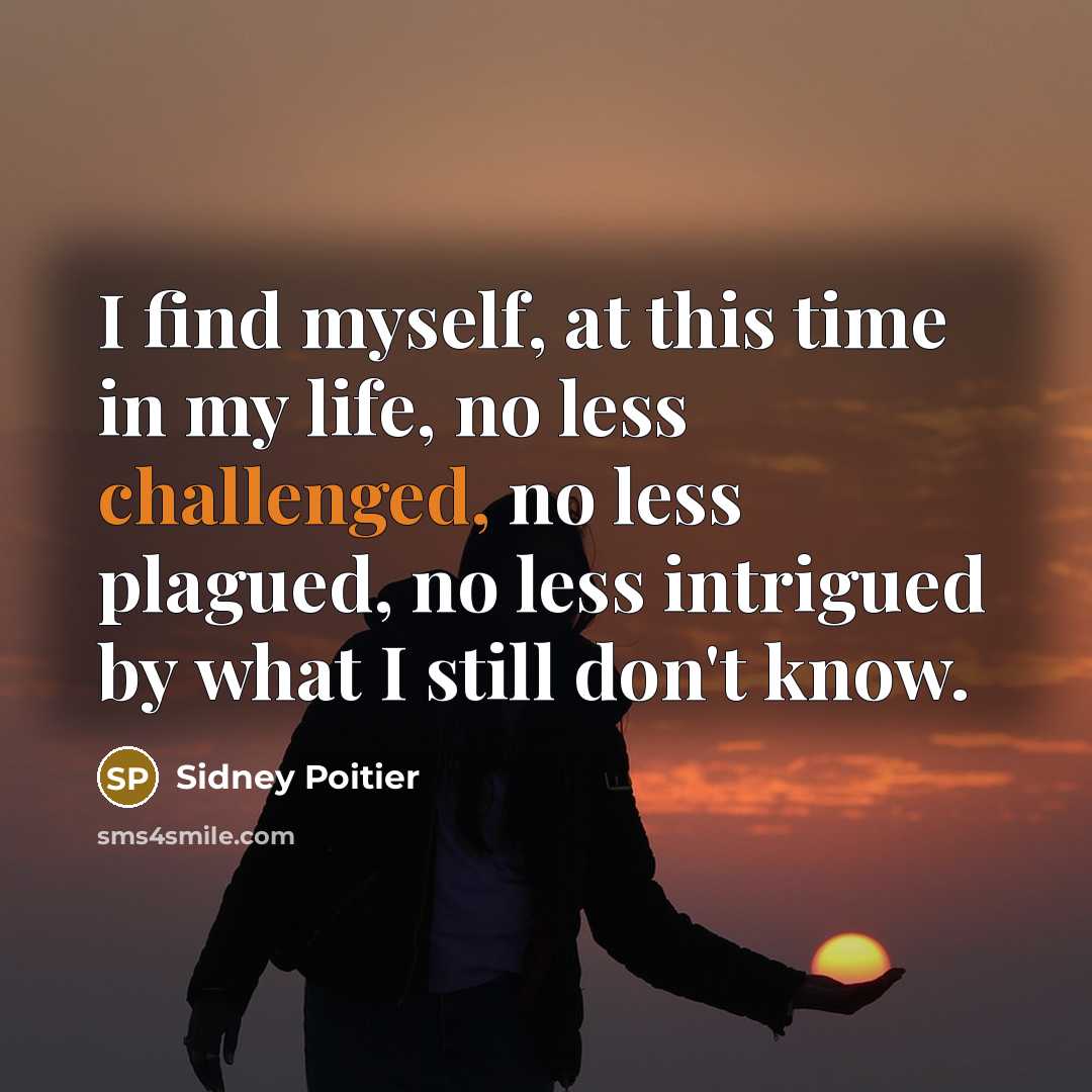 “I find myself, at this time in my life, no less challenged, no less plagued, no less intrigued by what I still don't know.” quote by Sidney Poitier