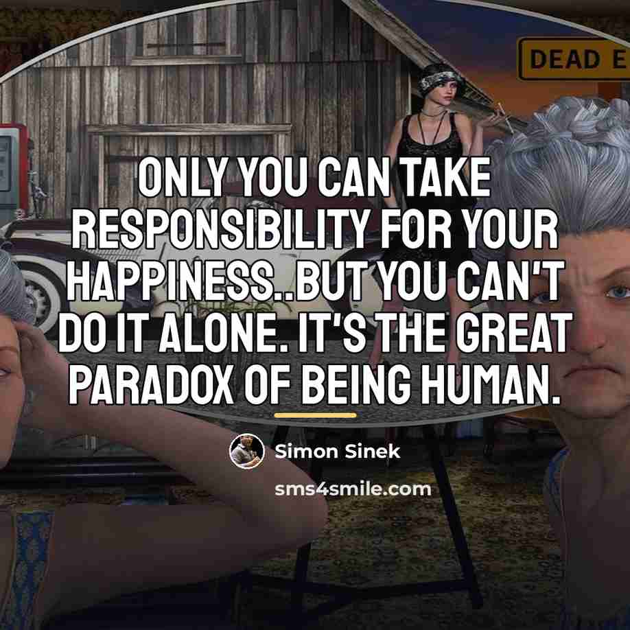 “Only you can take responsibility for your happiness..but you can't…” quote by Simon Sinek