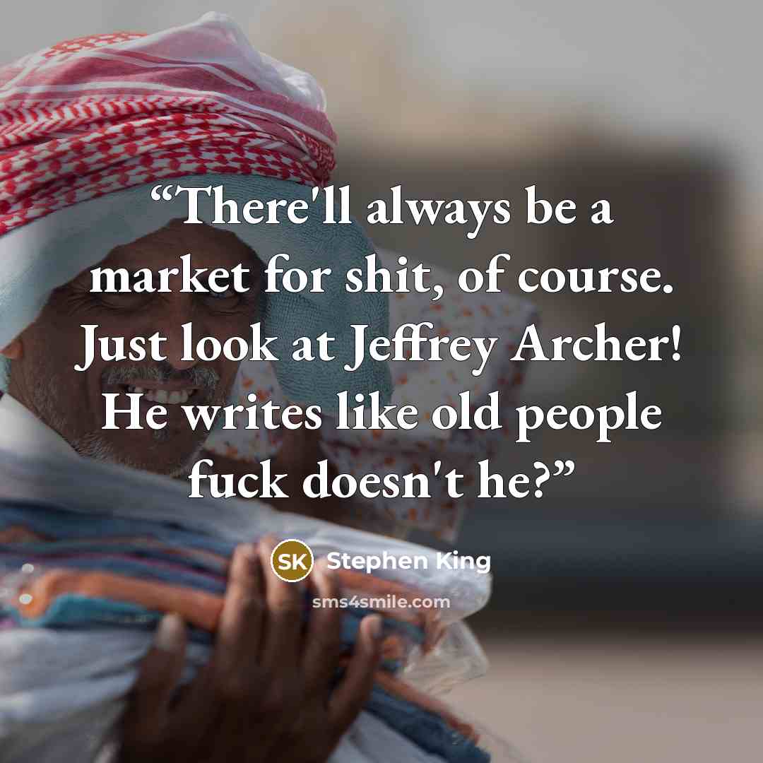 “There'll always be a market for shit, of course. Just look at Jeffrey Archer! He writes like old people fuck doesn't he?” quote by Stephen King