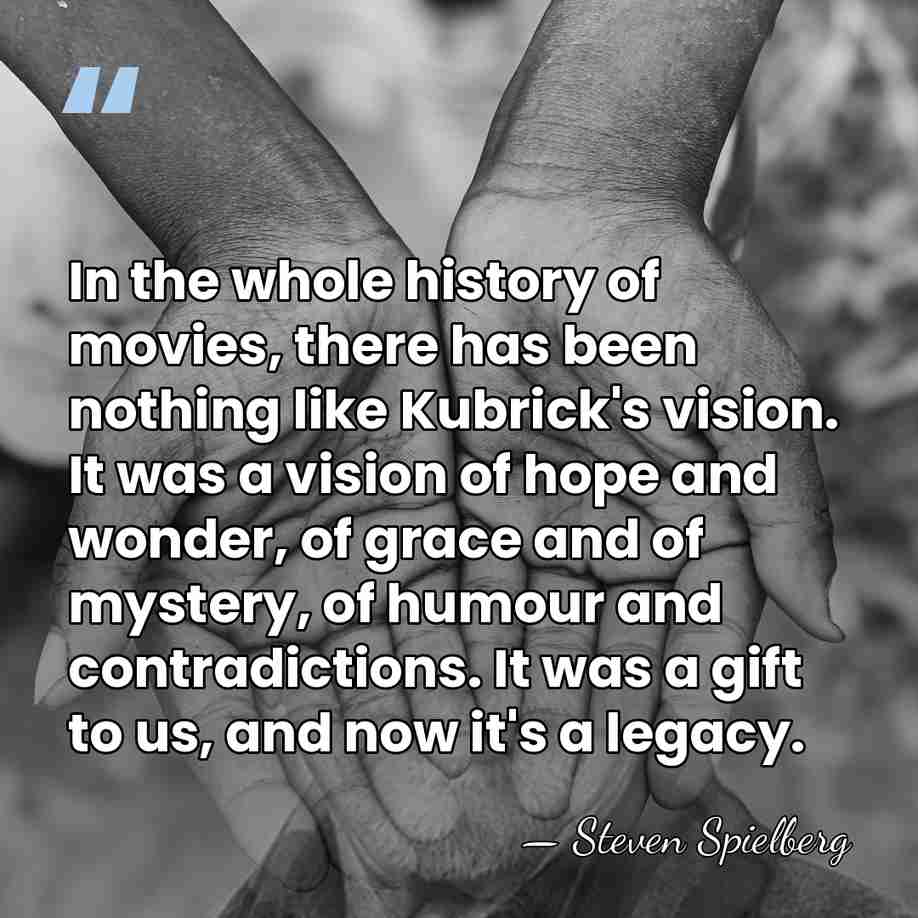 In the whole history of movies, there has been nothing like Kubrick's&hellip; - Steven Spielberg