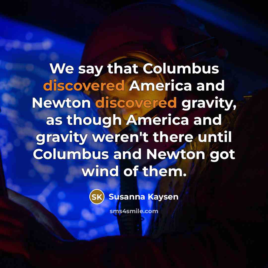 “We say that Columbus discovered America and Newton discovered gravity,…” quote by Susanna Kaysen