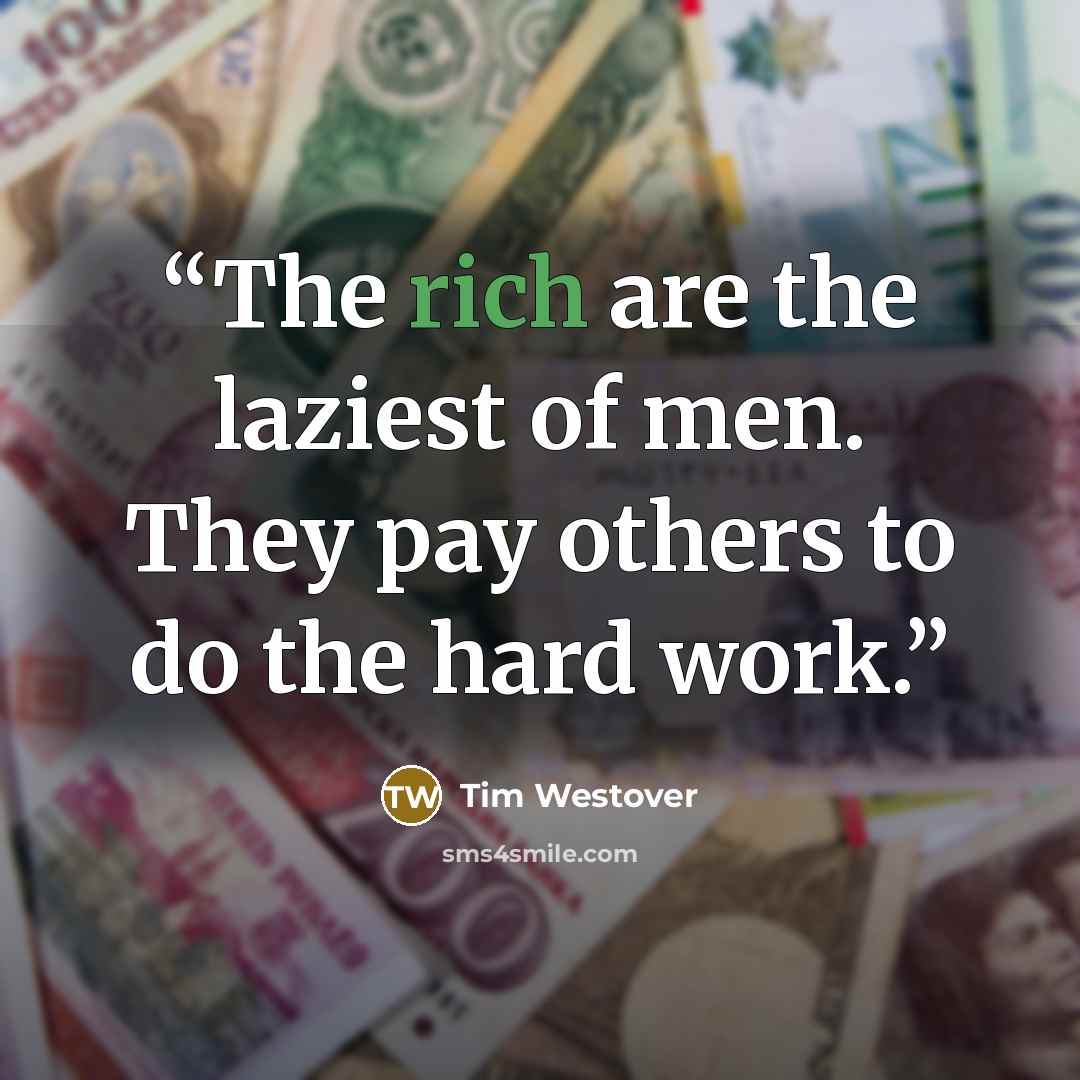 “The rich are the laziest of men. They pay others to do the hard work.” quote by Tim Westover