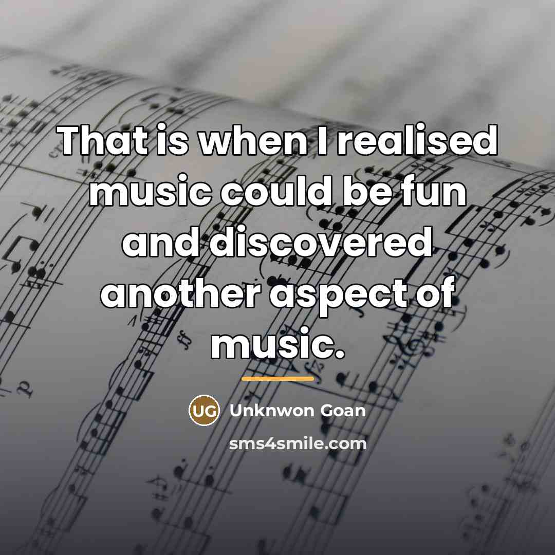 “That is when I realised music could be fun and…” quote by Unknwon Goan