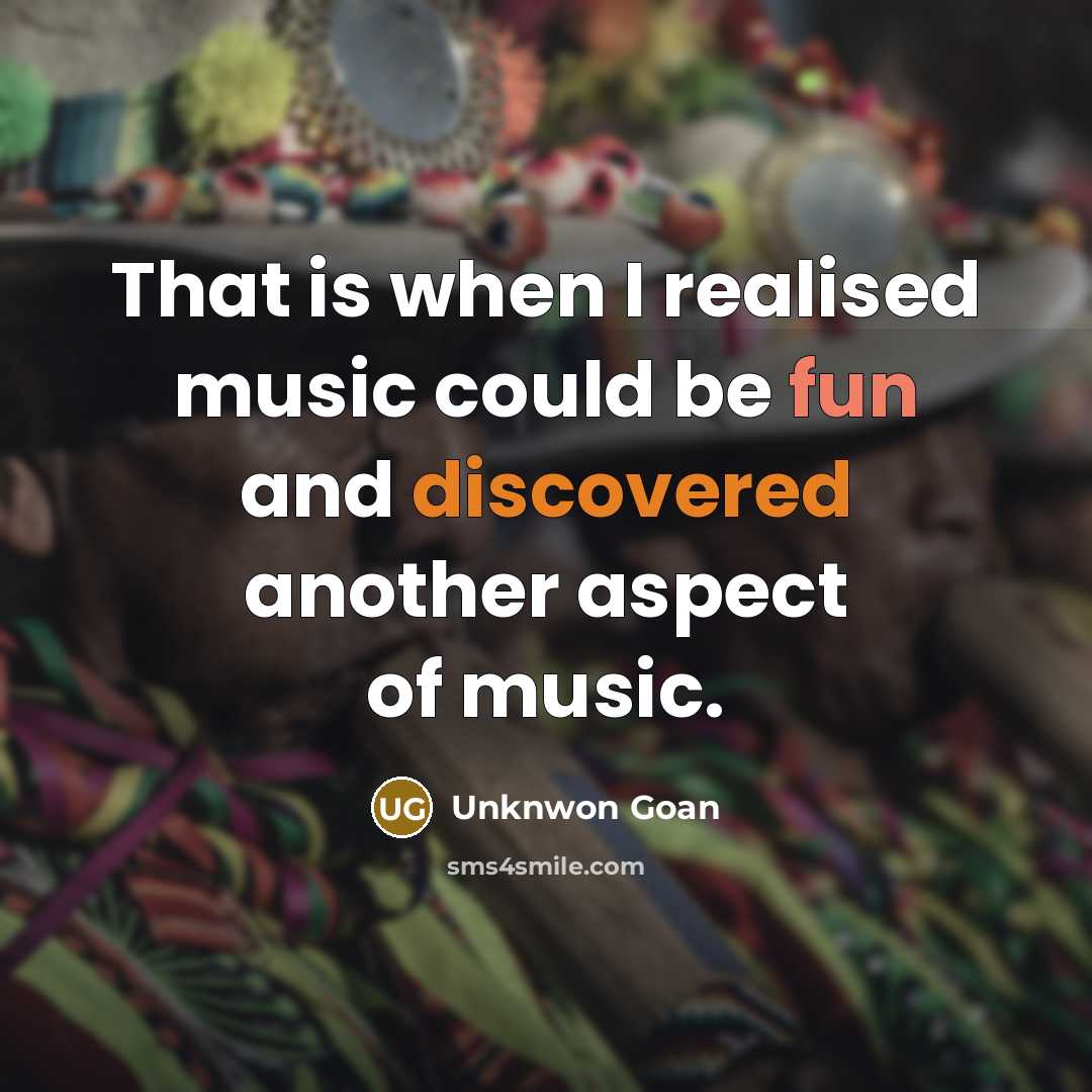 “That is when I realised music could be fun and discovered another aspect of music.” quote by Unknwon Goan
