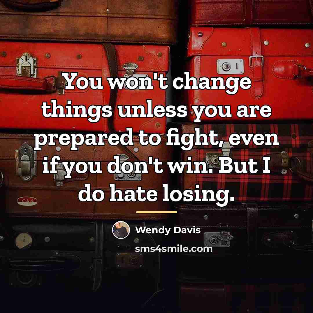 “You won't change things unless you are prepared to fight,…” quote by Wendy Davis