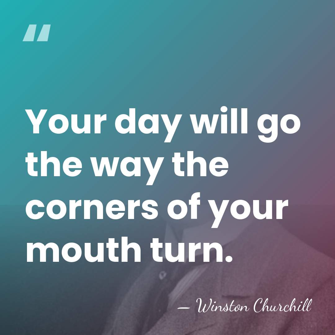 Your day will go the way the corners of your mouth turn. - Winston Churchill