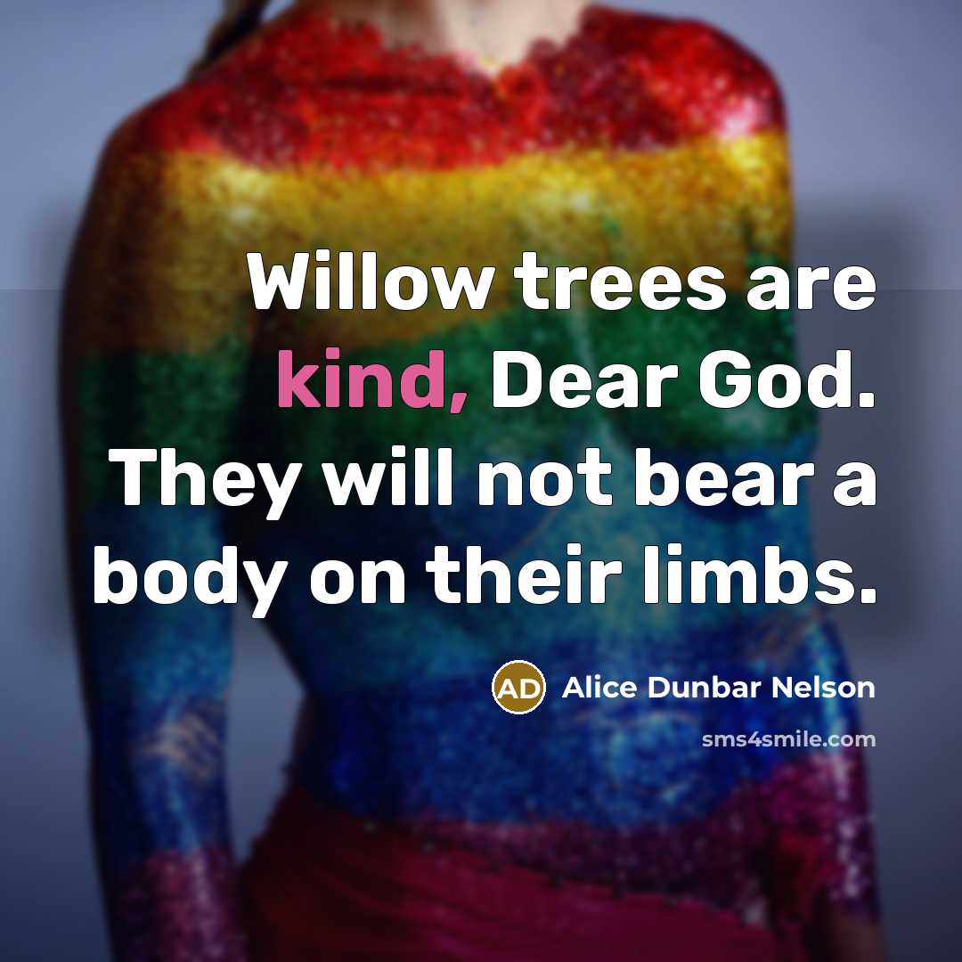 “Willow trees are kind, Dear God. They will not bear…” quote by Alice Dunbar Nelson