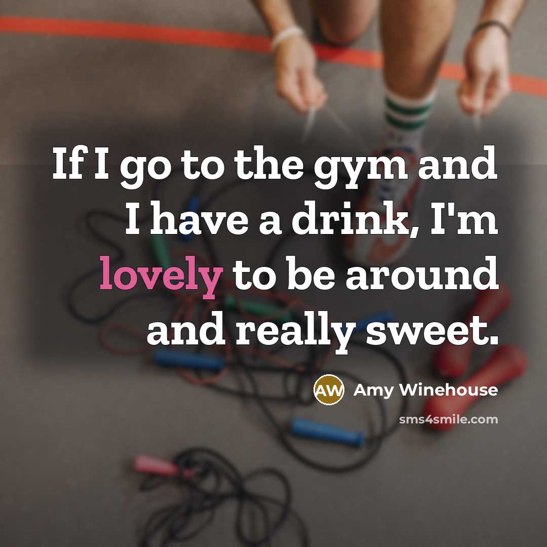 “If I go to the gym and I have a drink, I'm lovely to be around and really sweet.” quote by Amy Winehouse