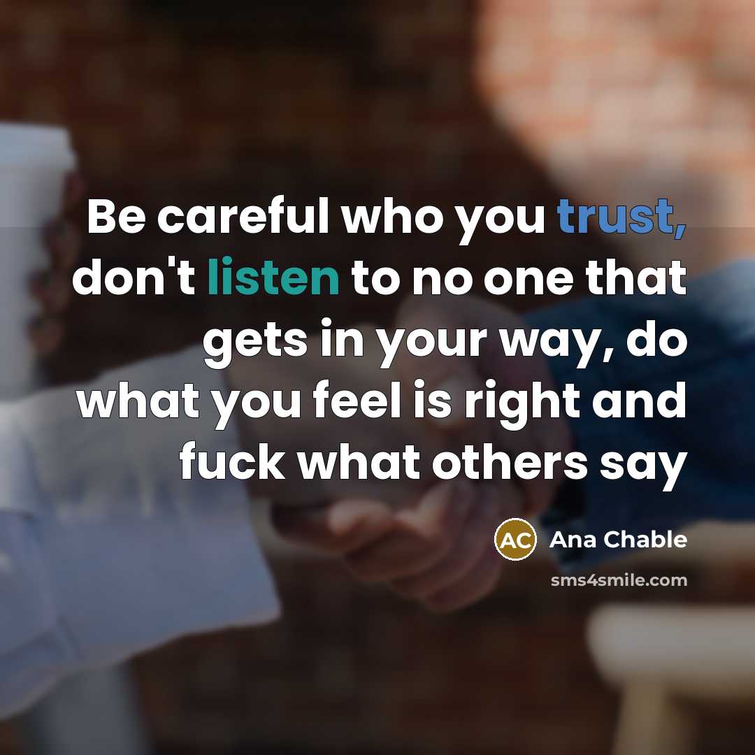 “Be careful who you trust, don't listen to no one that gets in your way, do what you feel is right and fuck what others say” quote by Ana Chable