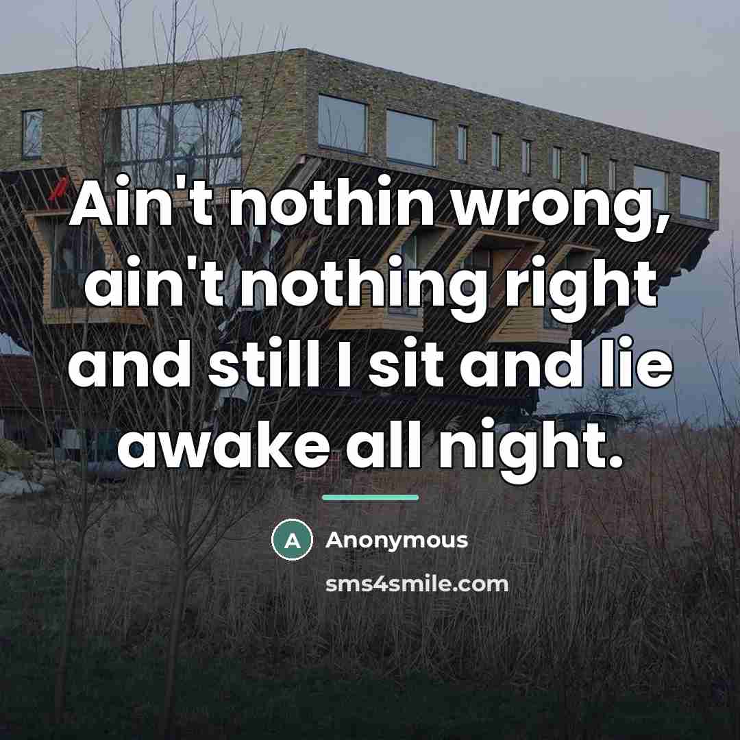 “Ain't nothin wrong, ain't nothing right and still I sit…” quote by Anonymous