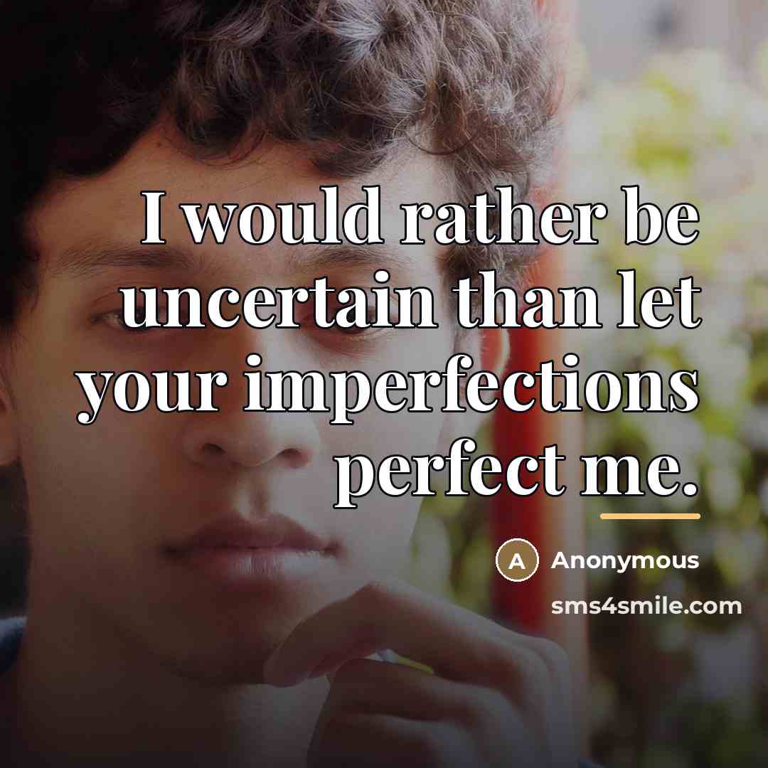 “I would rather be uncertain than let your imperfections perfect…” quote by Anonymous