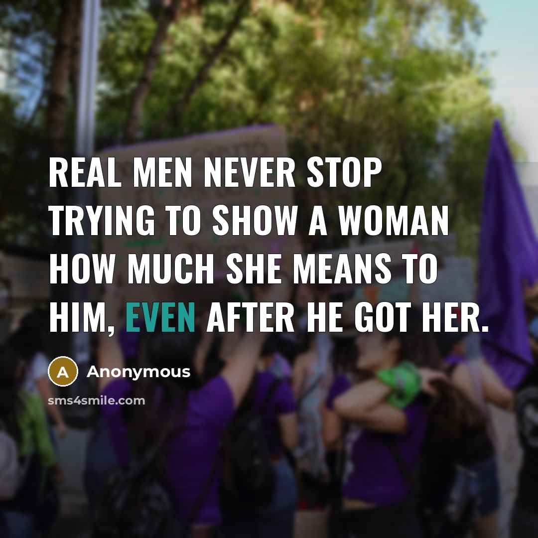 “Real men never stop trying to show a woman how much she means to him, even after he got her.” quote by Anonymous