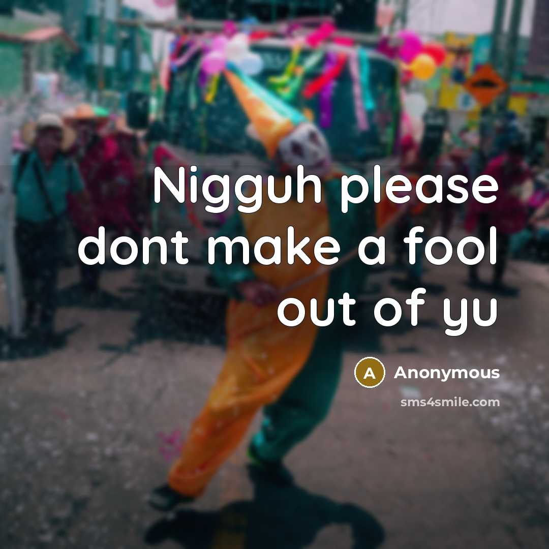 “Nigguh please dont make a fool out of yu…” quote by Anonymous